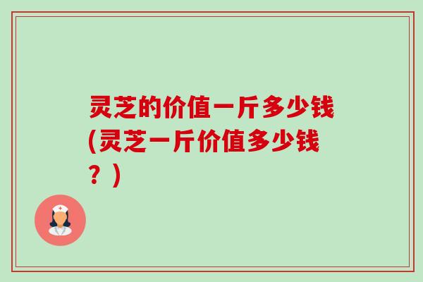 灵芝的价值一斤多少钱(灵芝一斤价值多少钱?)-第1张图片-卓越灵芝孢子粉 灵芝的价值一斤多少钱(灵芝一斤价值多少钱?)-第1张图片-卓越灵芝孢子粉