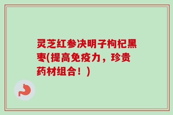 灵芝红参决明子枸杞黑枣(提高免疫力,珍贵药材组合!)-第1张图片-卓越灵芝孢子粉 灵芝红参决明子枸杞黑枣(提高免疫力,珍贵药材组合!)-第1张图片-卓越灵芝孢子粉