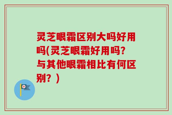灵芝眼霜区别大吗好用吗(灵芝眼霜好用吗?与其他眼霜相比有何区别?)-第1张图片-卓越灵芝孢子粉 灵芝眼霜区别大吗好用吗(灵芝眼霜好用吗?与其他眼霜相比有何区别?)-第1张图片-卓越灵芝孢子粉