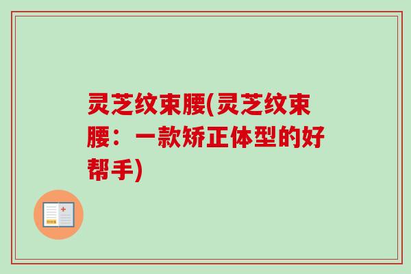 灵芝纹束腰(灵芝纹束腰:一款矫正体型的好帮手)-第1张图片-卓越灵芝孢子粉 灵芝纹束腰(灵芝纹束腰:一款矫正体型的好帮手)-第1张图片-卓越灵芝孢子粉