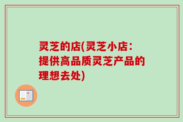 灵芝的店(灵芝小店:提供高品质灵芝产品的理想去处)-第1张图片-卓越灵芝孢子粉 灵芝的店(灵芝小店:提供高品质灵芝产品的理想去处)-第1张图片-卓越灵芝孢子粉