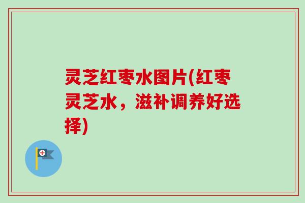 灵芝红枣水图片(红枣灵芝水，滋补调养好选择)-第1张图片-卓越灵芝孢子粉