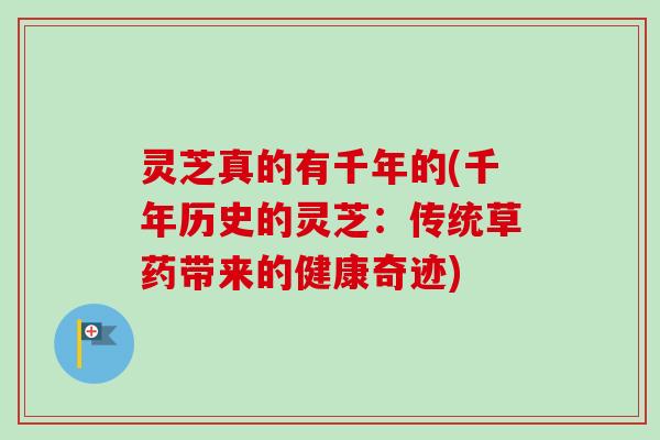 灵芝真的有千年的(千年历史的灵芝：传统草药带来的健康奇迹)-第1张图片-卓越灵芝孢子粉