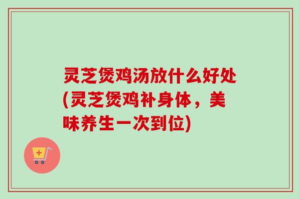 灵芝煲鸡汤放什么好处(灵芝煲鸡补身体,美味养生一次到位)-第1张图片-卓越灵芝孢子粉 灵芝煲鸡汤放什么好处(灵芝煲鸡补身体,美味养生一次到位)-第1张图片-卓越灵芝孢子粉