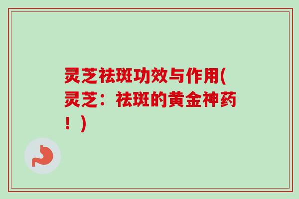 灵芝祛斑功效与作用(灵芝:祛斑的黄金神药!)-第1张图片-卓越灵芝孢子粉 灵芝祛斑功效与作用(灵芝:祛斑的黄金神药!)-第1张图片-卓越灵芝孢子粉