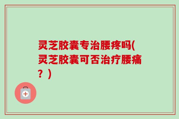 灵芝胶囊专治腰疼吗(灵芝胶囊可否治疗腰痛?)-第1张图片-卓越灵芝孢子粉 灵芝胶囊专治腰疼吗(灵芝胶囊可否治疗腰痛?)-第1张图片-卓越灵芝孢子粉
