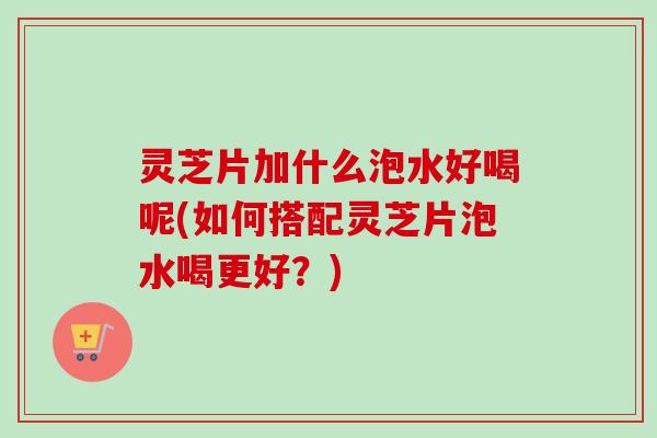 灵芝片加什么泡水好喝呢(如何搭配灵芝片泡水喝更好?)-第1张图片-卓越灵芝孢子粉 灵芝片加什么泡水好喝呢(如何搭配灵芝片泡水喝更好?)-第1张图片-卓越灵芝孢子粉