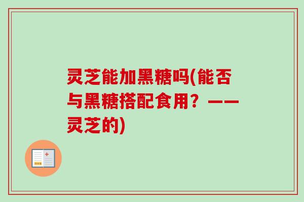 灵芝能加黑糖吗(能否与黑糖搭配食用?——灵芝的)-第1张图片-卓越灵芝孢子粉 灵芝能加黑糖吗(能否与黑糖搭配食用?——灵芝的)-第1张图片-卓越灵芝孢子粉