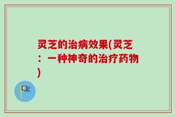 灵芝的治病效果(灵芝:一种神奇的治疗药物)-第1张图片-卓越灵芝孢子粉 灵芝的治病效果(灵芝:一种神奇的治疗药物)-第1张图片-卓越灵芝孢子粉