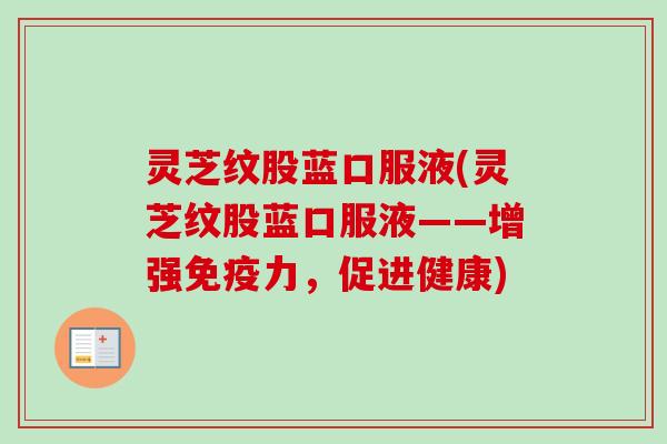 灵芝纹股蓝口服液(灵芝纹股蓝口服液——增强免疫力,促进健康)-第1张图片-卓越灵芝孢子粉 灵芝纹股蓝口服液(灵芝纹股蓝口服液——增强免疫力,促进健康)-第1张图片-卓越灵芝孢子粉