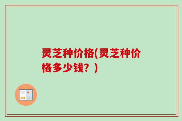 灵芝种价格(灵芝种价格多少钱？)-第1张图片-卓越灵芝孢子粉