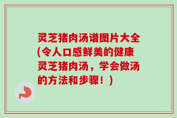 灵芝猪肉汤谱图片大全(令人口感鲜美的健康灵芝猪肉汤,学会做汤的方法和步骤!)-第1张图片-卓越灵芝孢子粉 灵芝猪肉汤谱图片大全(令人口感鲜美的健康灵芝猪肉汤,学会做汤的方法和步骤!)-第1张图片-卓越灵芝孢子粉
