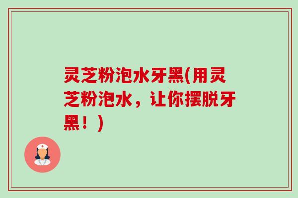灵芝粉泡水牙黑(用灵芝粉泡水，让你摆脱牙黑！)-第1张图片-卓越灵芝孢子粉