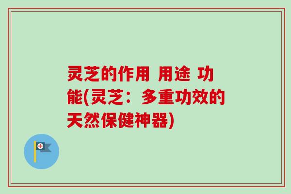 灵芝的作用 用途 功能(灵芝：多重功效的天然保健神器)-第1张图片-卓越灵芝孢子粉