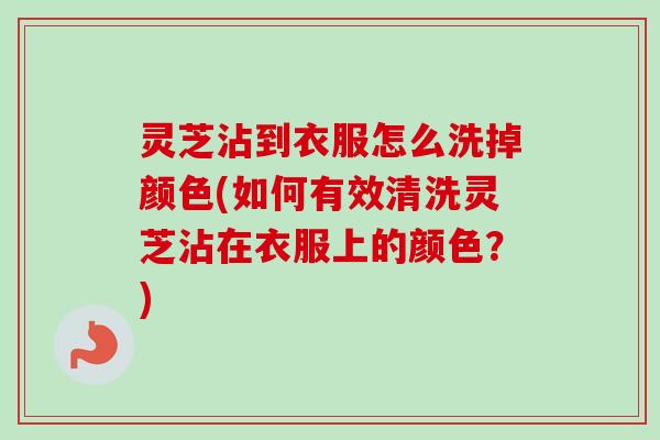 灵芝沾到衣服怎么洗掉颜色(如何有效清洗灵芝沾在衣服上的颜色?)-第1张图片-卓越灵芝孢子粉 灵芝沾到衣服怎么洗掉颜色(如何有效清洗灵芝沾在衣服上的颜色?)-第1张图片-卓越灵芝孢子粉