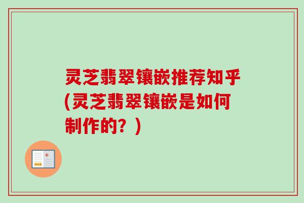 灵芝翡翠镶嵌推荐知乎(灵芝翡翠镶嵌是如何制作的?)-第1张图片-卓越灵芝孢子粉 灵芝翡翠镶嵌推荐知乎(灵芝翡翠镶嵌是如何制作的?)-第1张图片-卓越灵芝孢子粉