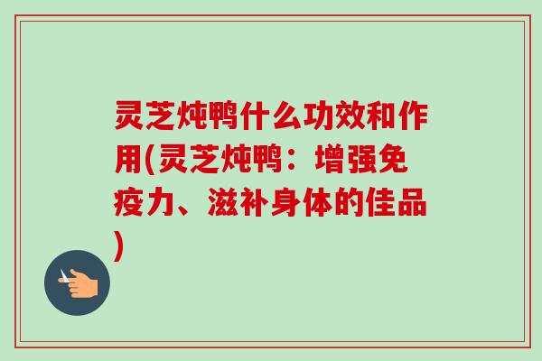 灵芝炖鸭什么功效和作用(灵芝炖鸭:增强免疫力、滋补身体的佳品)-第1张图片-卓越灵芝孢子粉 灵芝炖鸭什么功效和作用(灵芝炖鸭:增强免疫力、滋补身体的佳品)-第1张图片-卓越灵芝孢子粉