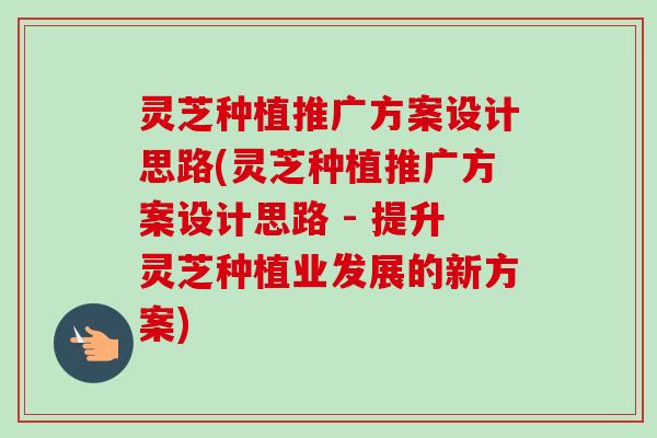 灵芝种植推广方案设计思路(灵芝种植推广方案设计思路 - 提升灵芝种植业发展的新方案)-第1张图片-卓越灵芝孢子粉 灵芝种植推广方案设计思路(灵芝种植推广方案设计思路 - 提升灵芝种植业发展的新方案)-第1张图片-卓越灵芝孢子粉