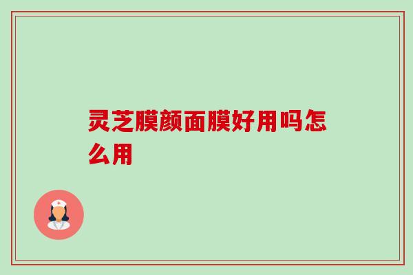 灵芝膜颜面膜好用吗怎么用-第1张图片-卓越灵芝孢子粉 灵芝膜颜面膜好用吗怎么用-第1张图片-卓越灵芝孢子粉