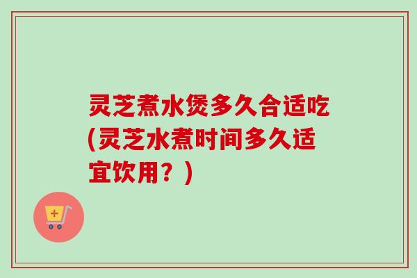 灵芝煮水煲多久合适吃(灵芝水煮时间多久适宜饮用?)-第1张图片-卓越灵芝孢子粉 灵芝煮水煲多久合适吃(灵芝水煮时间多久适宜饮用?)-第1张图片-卓越灵芝孢子粉