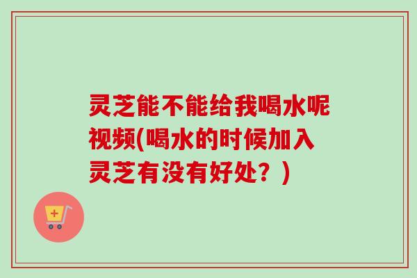 灵芝能不能给我喝水呢视频(喝水的时候加入灵芝有没有好处?)-第1张图片-卓越灵芝孢子粉 灵芝能不能给我喝水呢视频(喝水的时候加入灵芝有没有好处?)-第1张图片-卓越灵芝孢子粉