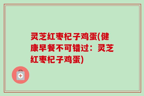 灵芝红枣杞子鸡蛋(健康早餐不可错过:灵芝红枣杞子鸡蛋)-第1张图片-卓越灵芝孢子粉 灵芝红枣杞子鸡蛋(健康早餐不可错过:灵芝红枣杞子鸡蛋)-第1张图片-卓越灵芝孢子粉