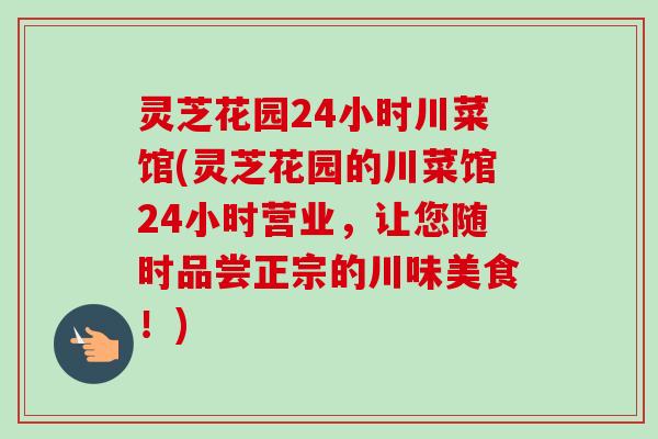 灵芝花园24小时川菜馆(灵芝花园的川菜馆24小时营业,让您随时品尝正宗的川味美食!)-第1张图片-卓越灵芝孢子粉 灵芝花园24小时川菜馆(灵芝花园的川菜馆24小时营业,让您随时品尝正宗的川味美食!)-第1张图片-卓越灵芝孢子粉