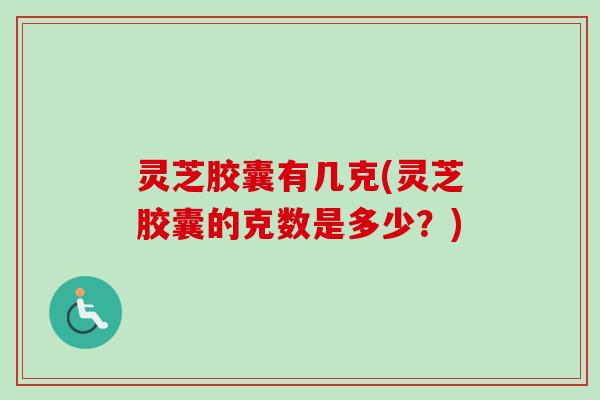 灵芝胶囊有几克(灵芝胶囊的克数是多少?)-第1张图片-卓越灵芝孢子粉 灵芝胶囊有几克(灵芝胶囊的克数是多少?)-第1张图片-卓越灵芝孢子粉