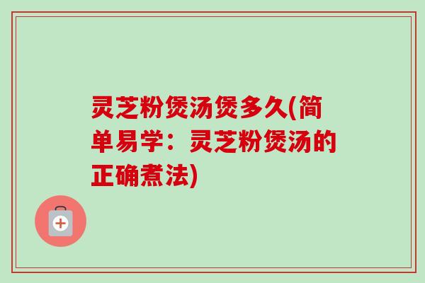 灵芝粉煲汤煲多久(简单易学:灵芝粉煲汤的正确煮法)-第1张图片-卓越灵芝孢子粉 灵芝粉煲汤煲多久(简单易学:灵芝粉煲汤的正确煮法)-第1张图片-卓越灵芝孢子粉