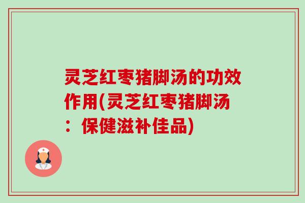 灵芝红枣猪脚汤的功效作用(灵芝红枣猪脚汤:保健滋补佳品)-第1张图片-卓越灵芝孢子粉 灵芝红枣猪脚汤的功效作用(灵芝红枣猪脚汤:保健滋补佳品)-第1张图片-卓越灵芝孢子粉