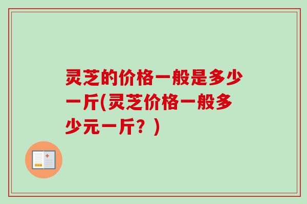 灵芝的价格一般是多少一斤(灵芝价格一般多少元一斤?)-第1张图片-卓越灵芝孢子粉 灵芝的价格一般是多少一斤(灵芝价格一般多少元一斤?)-第1张图片-卓越灵芝孢子粉
