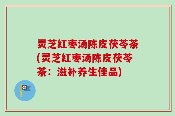 灵芝红枣汤陈皮茯苓茶(灵芝红枣汤陈皮茯苓茶：滋补养生佳品)-第1张图片-卓越灵芝孢子粉