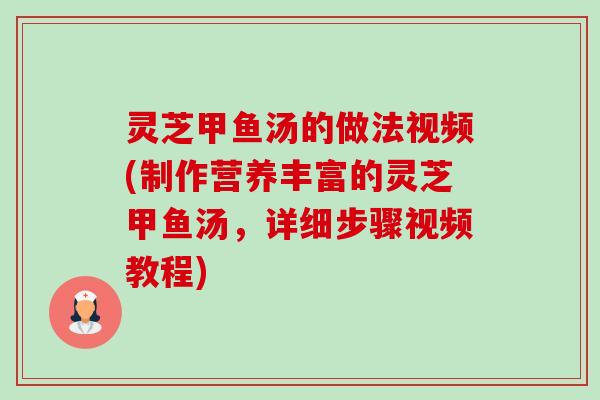灵芝甲鱼汤的做法视频(制作营养丰富的灵芝甲鱼汤，详细步骤视频教程)-第1张图片-卓越灵芝孢子粉