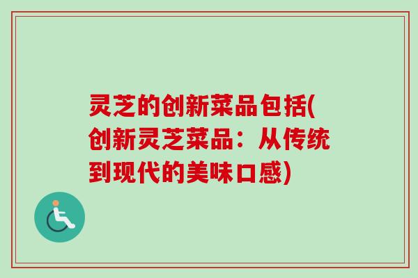 灵芝的创新菜品包括(创新灵芝菜品:从传统到现代的美味口感)-第1张图片-卓越灵芝孢子粉 灵芝的创新菜品包括(创新灵芝菜品:从传统到现代的美味口感)-第1张图片-卓越灵芝孢子粉