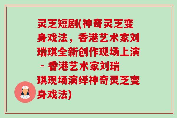 灵芝短剧(神奇灵芝变身戏法,香港艺术家刘瑞琪全新创作现场上演 - 香港艺术家刘瑞琪现场演绎神奇灵芝变身戏法)-第1张图片-卓越灵芝孢子粉 灵芝短剧(神奇灵芝变身戏法,香港艺术家刘瑞琪全新创作现场上演 - 香港艺术家刘瑞琪现场演绎神奇灵芝变身戏法)-第1张图片-卓越灵芝孢子粉