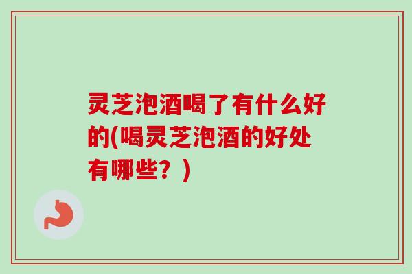 灵芝泡酒喝了有什么好的(喝灵芝泡酒的好处有哪些?)-第1张图片-卓越灵芝孢子粉 灵芝泡酒喝了有什么好的(喝灵芝泡酒的好处有哪些?)-第1张图片-卓越灵芝孢子粉