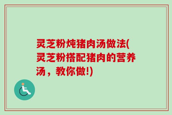 灵芝粉炖猪肉汤做法(灵芝粉搭配猪肉的营养汤，教你做!)-第1张图片-卓越灵芝孢子粉