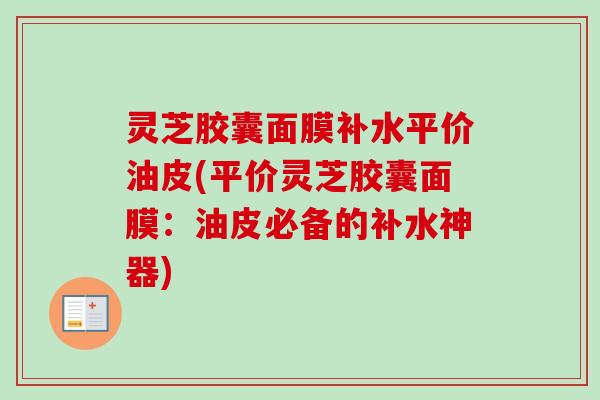 灵芝胶囊面膜补水平价油皮(平价灵芝胶囊面膜:油皮必备的补水神器)-第1张图片-卓越灵芝孢子粉 灵芝胶囊面膜补水平价油皮(平价灵芝胶囊面膜:油皮必备的补水神器)-第1张图片-卓越灵芝孢子粉