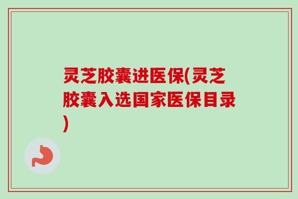 灵芝胶囊进医保(灵芝胶囊入选国家医保目录)-第1张图片-卓越灵芝孢子粉 灵芝胶囊进医保(灵芝胶囊入选国家医保目录)-第1张图片-卓越灵芝孢子粉