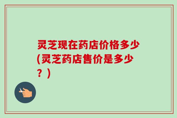 灵芝现在药店价格多少(灵芝药店售价是多少?)-第1张图片-卓越灵芝孢子粉 灵芝现在药店价格多少(灵芝药店售价是多少?)-第1张图片-卓越灵芝孢子粉