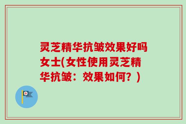 灵芝精华抗皱效果好吗女士(女性使用灵芝精华抗皱:效果如何?)-第1张图片-卓越灵芝孢子粉 灵芝精华抗皱效果好吗女士(女性使用灵芝精华抗皱:效果如何?)-第1张图片-卓越灵芝孢子粉