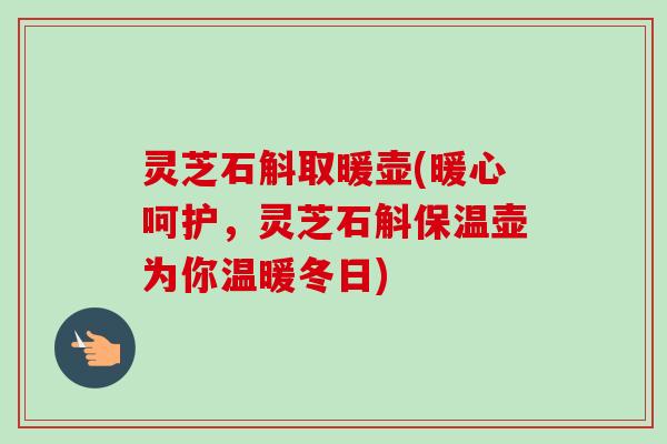 灵芝石斛取暖壶(暖心呵护,灵芝石斛保温壶为你温暖冬日)-第1张图片-卓越灵芝孢子粉 灵芝石斛取暖壶(暖心呵护,灵芝石斛保温壶为你温暖冬日)-第1张图片-卓越灵芝孢子粉