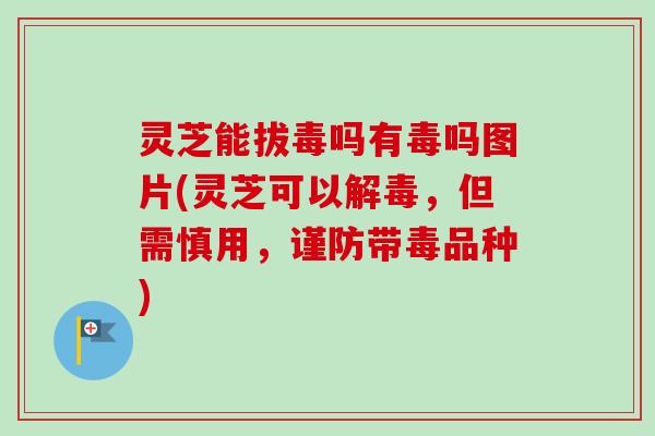 灵芝能拔毒吗有毒吗图片(灵芝可以解毒,但需慎用,谨防带毒品种)-第1张图片-卓越灵芝孢子粉 灵芝能拔毒吗有毒吗图片(灵芝可以解毒,但需慎用,谨防带毒品种)-第1张图片-卓越灵芝孢子粉