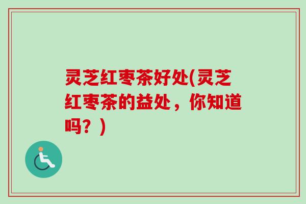 灵芝红枣茶好处(灵芝红枣茶的益处,你知道吗?)-第1张图片-卓越灵芝孢子粉 灵芝红枣茶好处(灵芝红枣茶的益处,你知道吗?)-第1张图片-卓越灵芝孢子粉