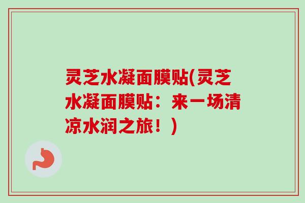 灵芝水凝面膜贴(灵芝水凝面膜贴:来一场清凉水润之旅!)-第1张图片-卓越灵芝孢子粉 灵芝水凝面膜贴(灵芝水凝面膜贴:来一场清凉水润之旅!)-第1张图片-卓越灵芝孢子粉