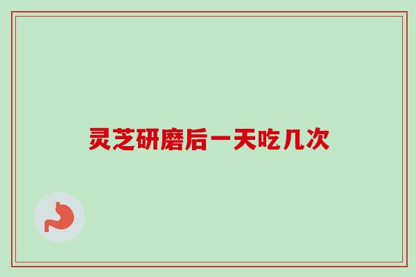 灵芝研磨后一天吃几次-第1张图片-卓越灵芝孢子粉 灵芝研磨后一天吃几次-第1张图片-卓越灵芝孢子粉