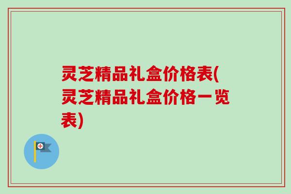灵芝精品礼盒价格表(灵芝精品礼盒价格一览表)-第1张图片-卓越灵芝孢子粉 灵芝精品礼盒价格表(灵芝精品礼盒价格一览表)-第1张图片-卓越灵芝孢子粉