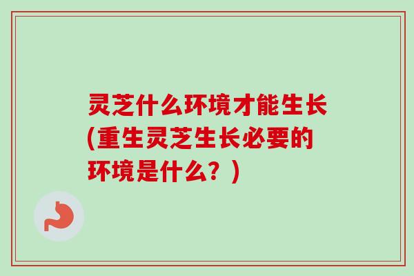 灵芝什么环境才能生长(重生灵芝生长必要的环境是什么?)-第1张图片-卓越灵芝孢子粉 灵芝什么环境才能生长(重生灵芝生长必要的环境是什么?)-第1张图片-卓越灵芝孢子粉
