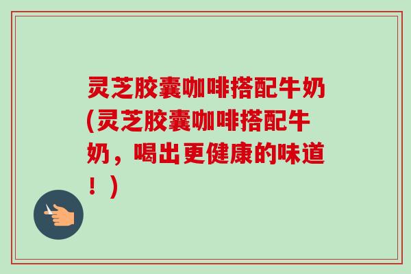 灵芝胶囊咖啡搭配牛奶(灵芝胶囊咖啡搭配牛奶,喝出更健康的味道!)-第1张图片-卓越灵芝孢子粉 灵芝胶囊咖啡搭配牛奶(灵芝胶囊咖啡搭配牛奶,喝出更健康的味道!)-第1张图片-卓越灵芝孢子粉