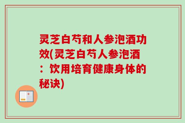 灵芝白芍和人参泡酒功效(灵芝白芍人参泡酒:饮用培育健康身体的秘诀)-第1张图片-卓越灵芝孢子粉 灵芝白芍和人参泡酒功效(灵芝白芍人参泡酒:饮用培育健康身体的秘诀)-第1张图片-卓越灵芝孢子粉